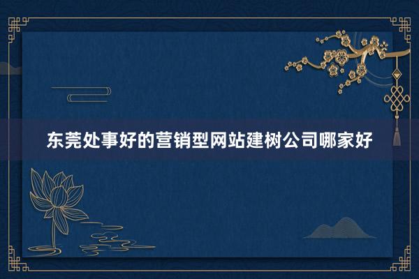 东莞处事好的营销型网站建树公司哪家好