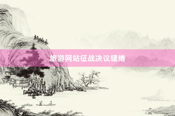 旅游网站征战决议缱绻