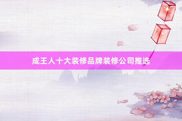 成王人十大装修品牌装修公司推选