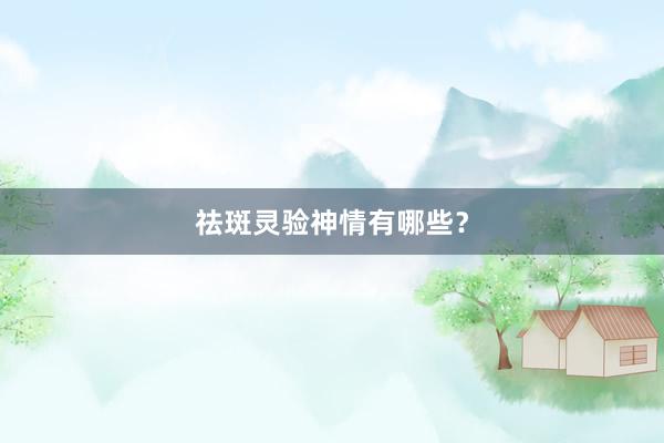 祛斑灵验神情有哪些？