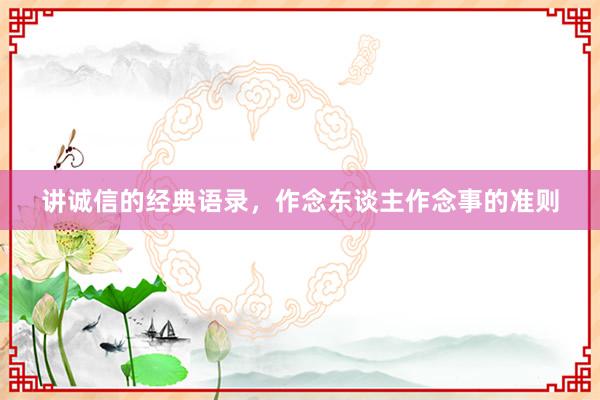 讲诚信的经典语录,作念东谈主作念事的准则